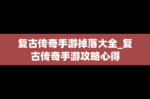 复古传奇手游掉落大全_复古传奇手游攻略心得
