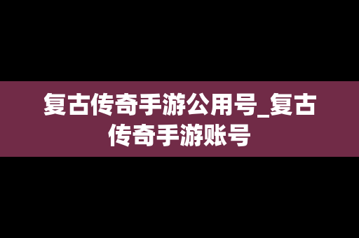 复古传奇手游公用号_复古传奇手游账号