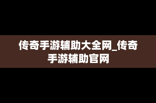 传奇手游辅助大全网_传奇手游辅助官网