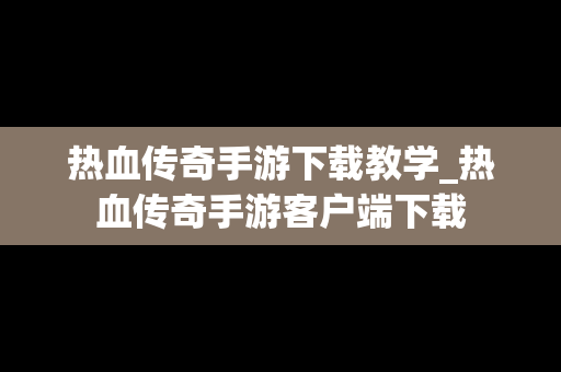 热血传奇手游下载教学_热血传奇手游客户端下载