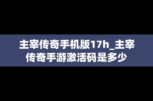 主宰传奇手机版17h_主宰传奇手游激活码是多少