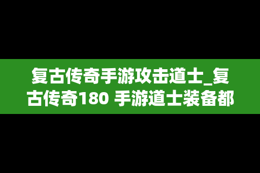 复古传奇手游攻击道士_复古传奇180 手游道士装备都是去哪里打?