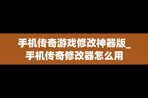手机传奇游戏修改神器版_手机传奇修改器怎么用