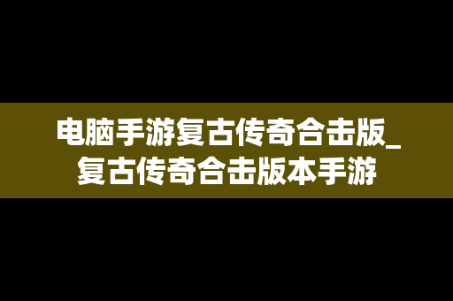 电脑手游复古传奇合击版_复古传奇合击版本手游