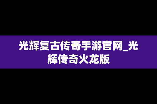 光辉复古传奇手游官网_光辉传奇火龙版