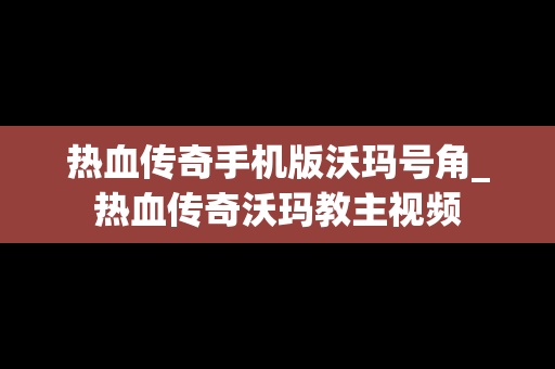 热血传奇手机版沃玛号角_热血传奇沃玛教主视频