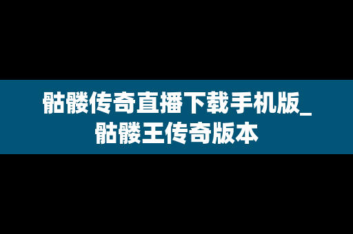 骷髅传奇直播下载手机版_骷髅王传奇版本