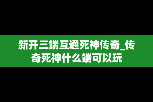 新开三端互通死神传奇_传奇死神什么端可以玩