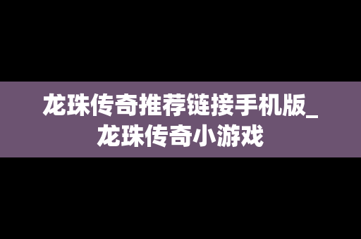 龙珠传奇推荐链接手机版_龙珠传奇小游戏