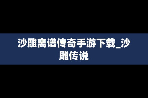 沙雕离谱传奇手游下载_沙雕传说