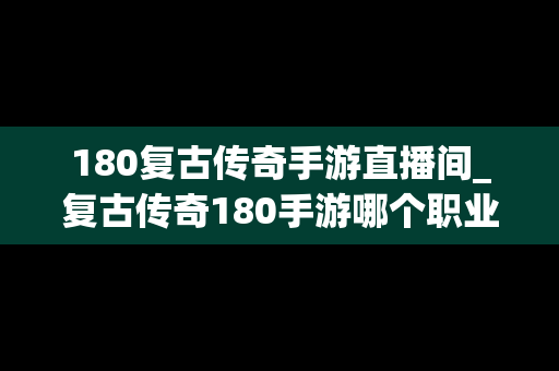 180复古传奇手游直播间_复古传奇180手游哪个职业好?