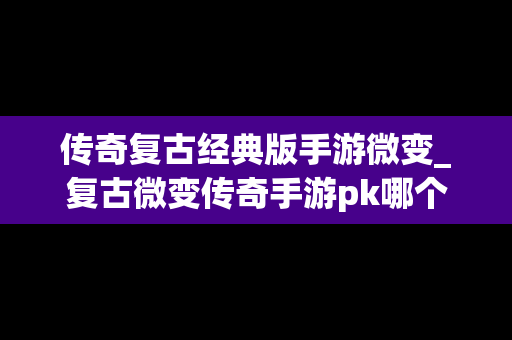传奇复古经典版手游微变_复古微变传奇手游pk哪个职业厉害