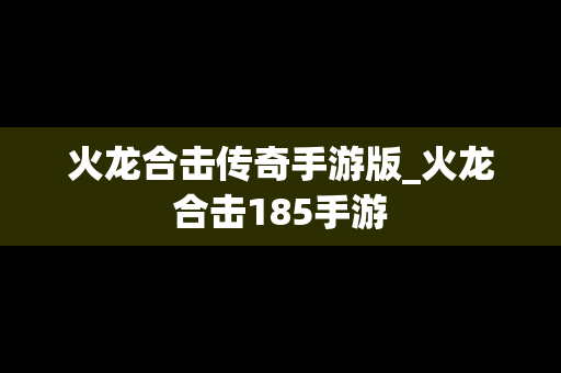 火龙合击传奇手游版_火龙合击185手游