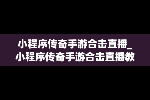 小程序传奇手游合击直播_小程序传奇手游合击直播教程