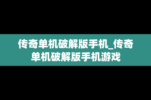 传奇单机破解版手机_传奇单机破解版手机游戏