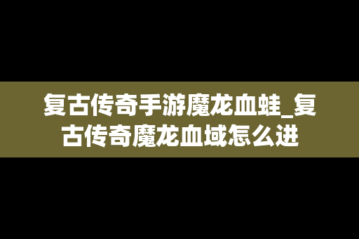 复古传奇手游魔龙血蛙_复古传奇魔龙血域怎么进
