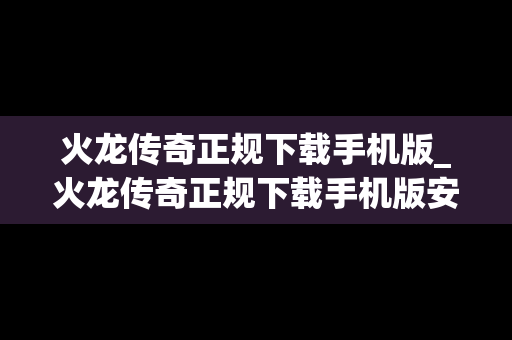 火龙传奇正规下载手机版_火龙传奇正规下载手机版安装