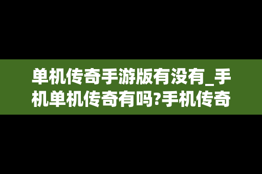 单机传奇手游版有没有_手机单机传奇有吗?手机传奇吧