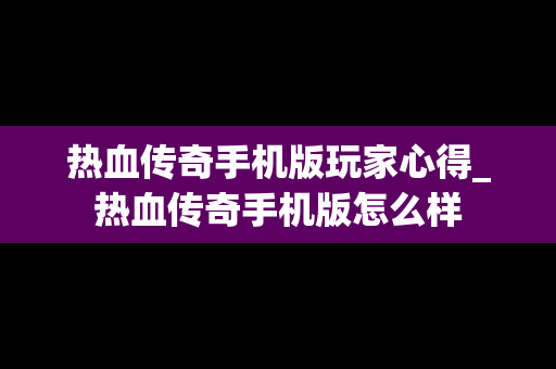 热血传奇手机版玩家心得_热血传奇手机版怎么样