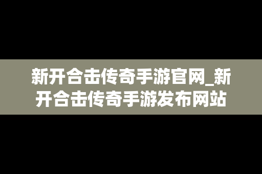 新开合击传奇手游官网_新开合击传奇手游发布网站