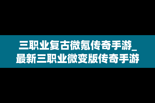 三职业复古微氪传奇手游_最新三职业微变版传奇手游