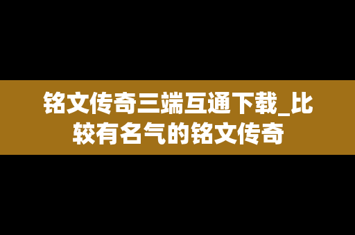 铭文传奇三端互通下载_比较有名气的铭文传奇