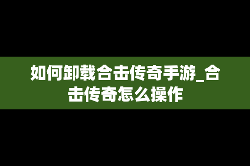 如何卸载合击传奇手游_合击传奇怎么操作