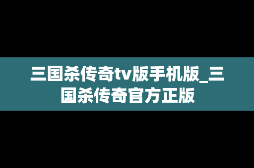 三国杀传奇tv版手机版_三国杀传奇官方正版