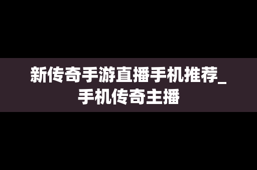 新传奇手游直播手机推荐_手机传奇主播