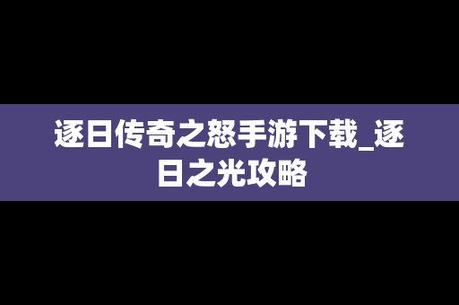 逐日传奇之怒手游下载_逐日之光攻略