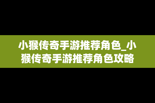 小猴传奇手游推荐角色_小猴传奇手游推荐角色攻略