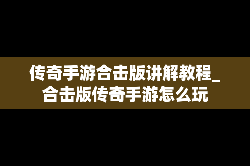 传奇手游合击版讲解教程_合击版传奇手游怎么玩