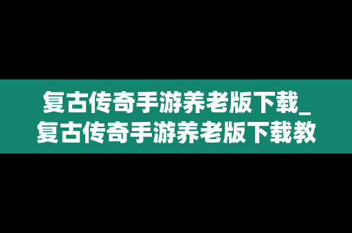 复古传奇手游养老版下载_复古传奇手游养老版下载教程