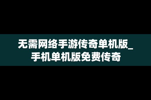 无需网络手游传奇单机版_手机单机版免费传奇