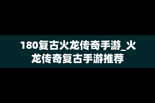 180复古火龙传奇手游_火龙传奇复古手游推荐