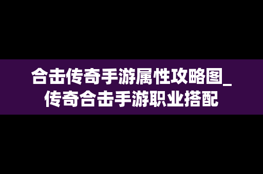 合击传奇手游属性攻略图_传奇合击手游职业搭配