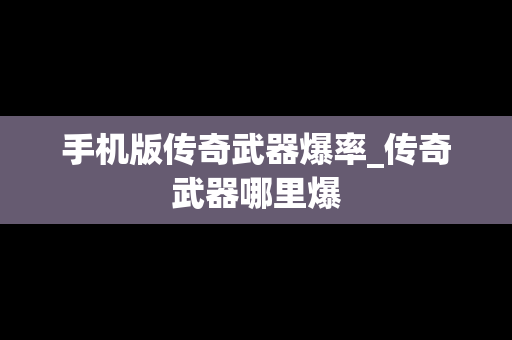 手机版传奇武器爆率_传奇武器哪里爆