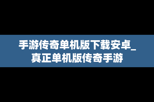 手游传奇单机版下载安卓_真正单机版传奇手游