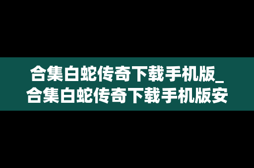 合集白蛇传奇下载手机版_合集白蛇传奇下载手机版安装