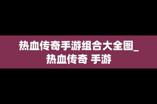 热血传奇手游组合大全图_热血传奇 手游