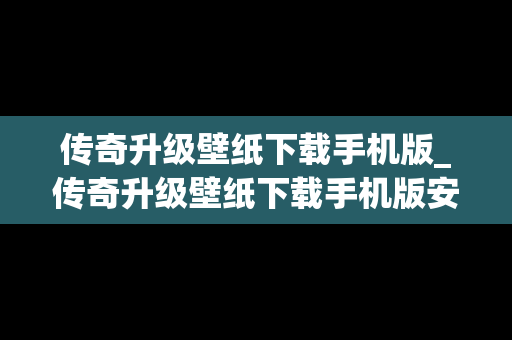 传奇升级壁纸下载手机版_传奇升级壁纸下载手机版安装