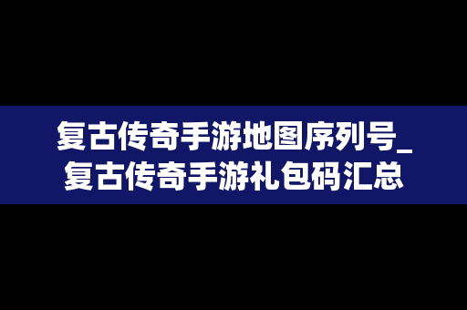 复古传奇手游地图序列号_复古传奇手游礼包码汇总