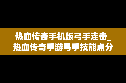 热血传奇手机版弓手连击_热血传奇手游弓手技能点分配
