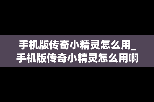 手机版传奇小精灵怎么用_手机版传奇小精灵怎么用啊