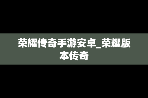 荣耀传奇手游安卓_荣耀版本传奇