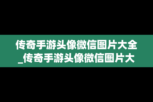 传奇手游头像微信图片大全_传奇手游头像微信图片大全高清