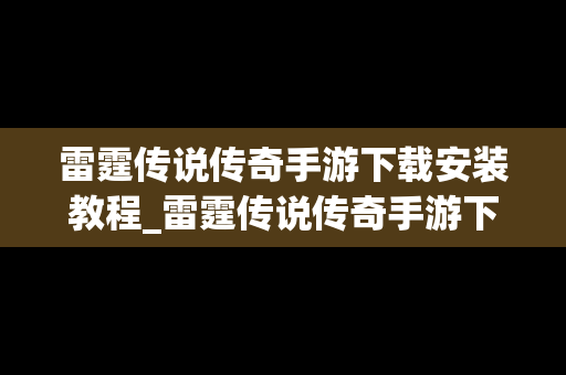 雷霆传说传奇手游下载安装教程_雷霆传说传奇手游下载安装教程最新