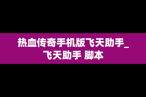 热血传奇手机版飞天助手_飞天助手 脚本