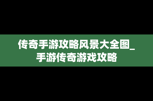 传奇手游攻略风景大全图_手游传奇游戏攻略