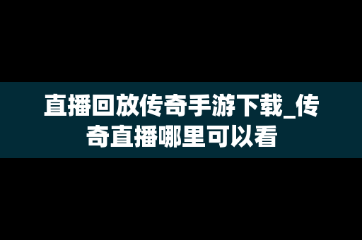 直播回放传奇手游下载_传奇直播哪里可以看